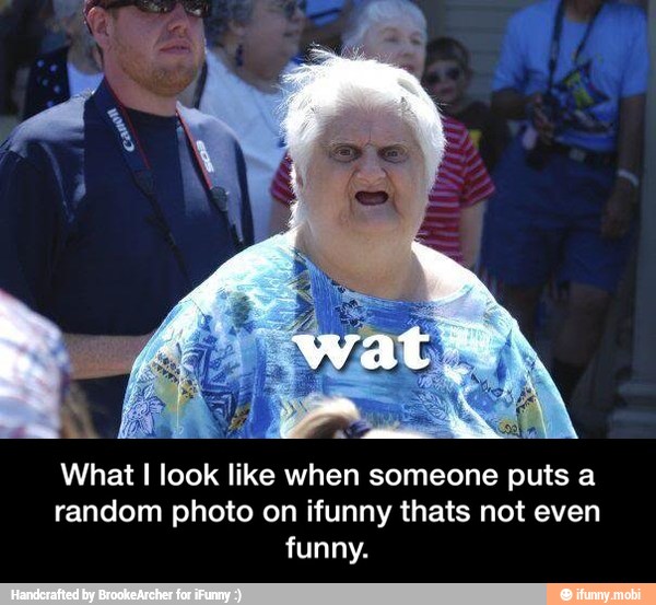 What I look like when someone puts a
random photo on ifunny thats not even
funny. - What I look like when someone puts a random photo on ifunny thats not even funny.