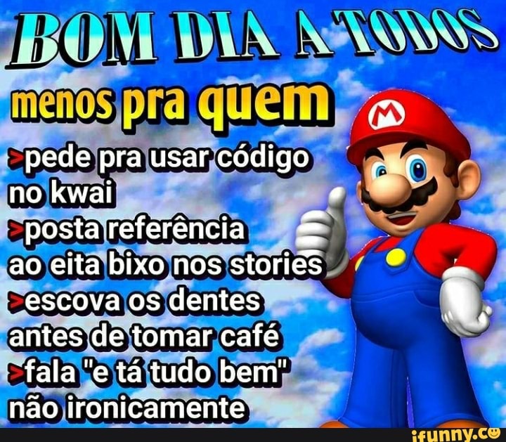 BOM
pede pra usar código no kwai
posta referência ao elta bixo nos stories
escova os dentes antes de tomar café
fala "e tá tudo bem" não ironicamente
