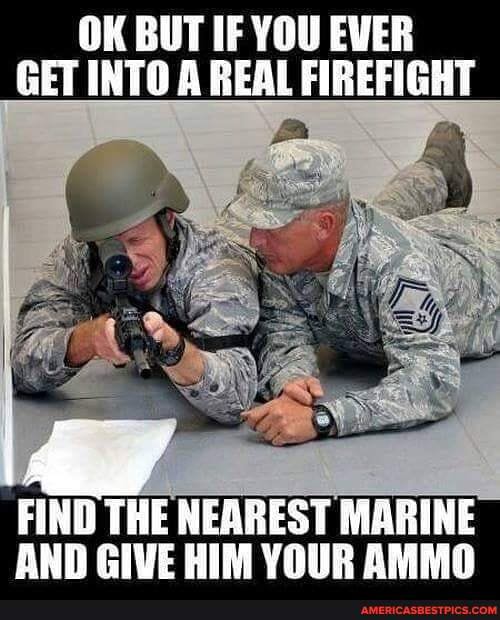 OK BUT IF YOU EVER GET INTO A REAL FIREFIGHT
FIND THE NEAREST MARINE AND GIVE HIM YOUR AMMO