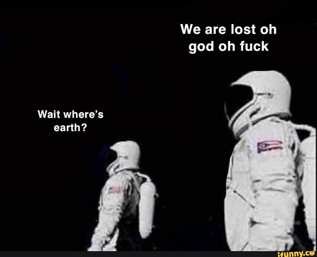 We are lost oh
god oh fuck
Wait where's