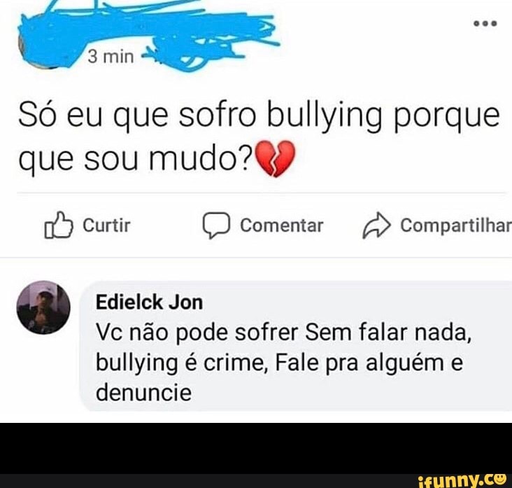 Só eu que sofro bullying porque que sou
Curtir Comentar Compartilhar
Edielck Jon
Ve não pode sofrer Sem falar nada, bullying é crime, Fale pra alguém e denuncie -