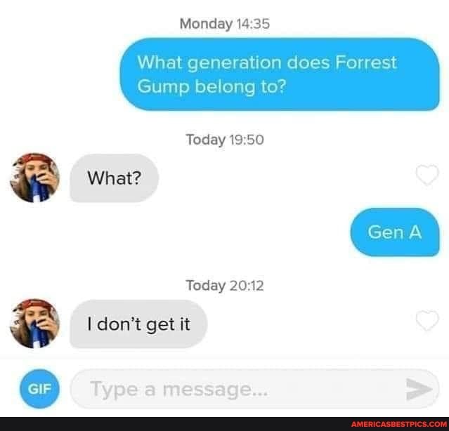 Monday 14.35
What generation does Forrest
What?
Gump belong to?
Today
Today
ee I don't get it
GIF Type message...