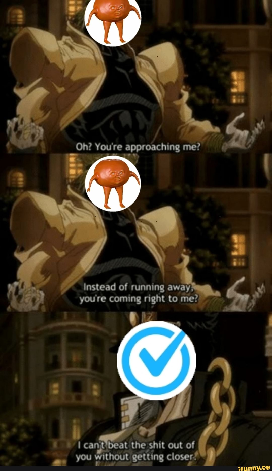 Instead of running away?
I cantíbeat the shit out of
you without getting closer?
you're coming right to me?'