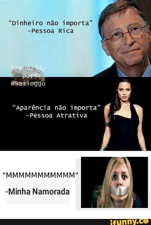 "Dinheiro não importa"
-Pessoa Rica
oggo
"aparência não importa"
-Pessoa Atrativa
"MMMMMMMMMMM
-Minha Namorada