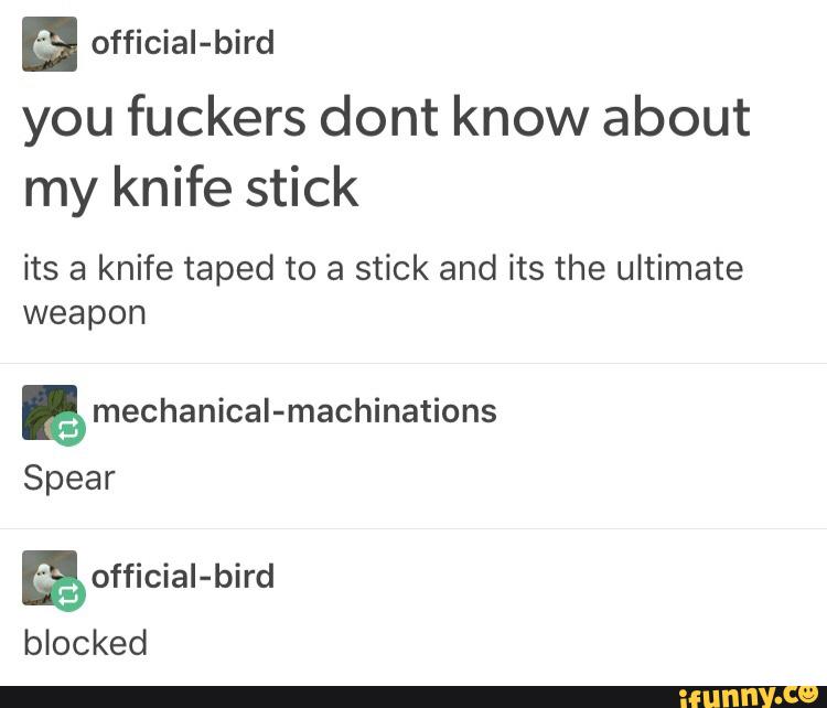 official-bird
you fuckers dont know about
my knife stick
Its a knife taped to a stick and Its the ultimate
weapon
& mechanicaI-machinations
Spear
ªofficial-bird
blocked