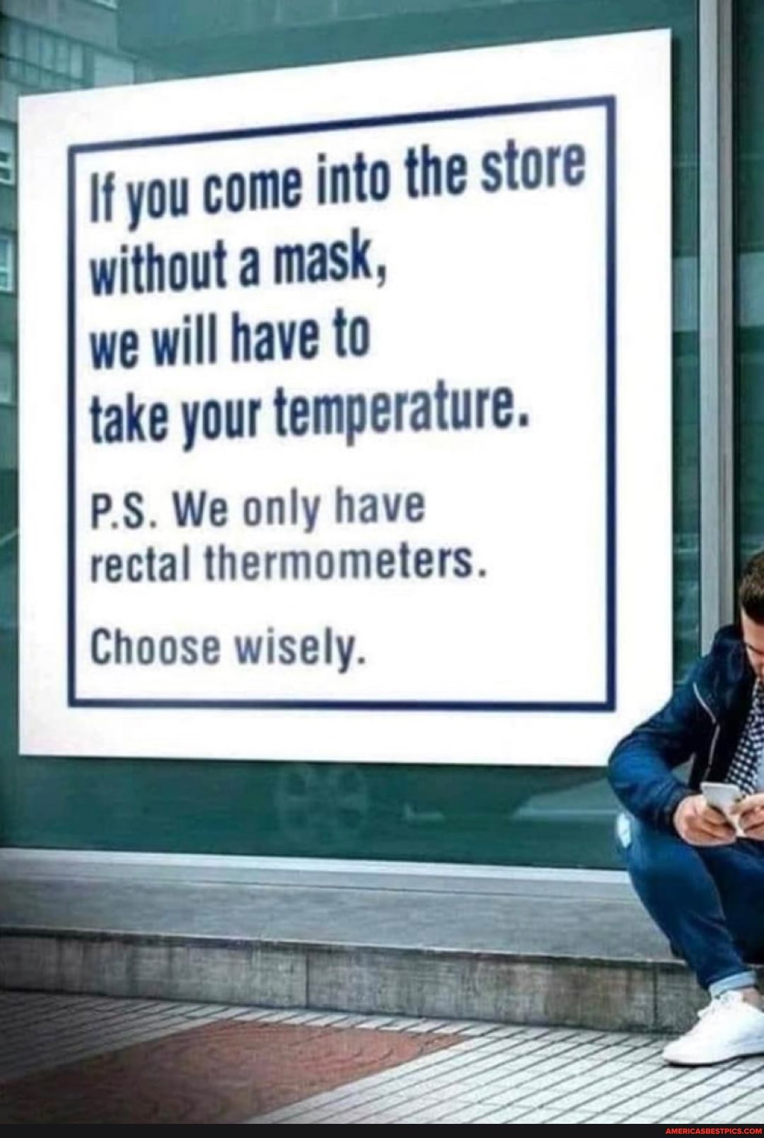 if you come into the store
without a mask,
we will have to
take your temperature.
P.S. We only have
rectal thermometers.
Choose wisely.