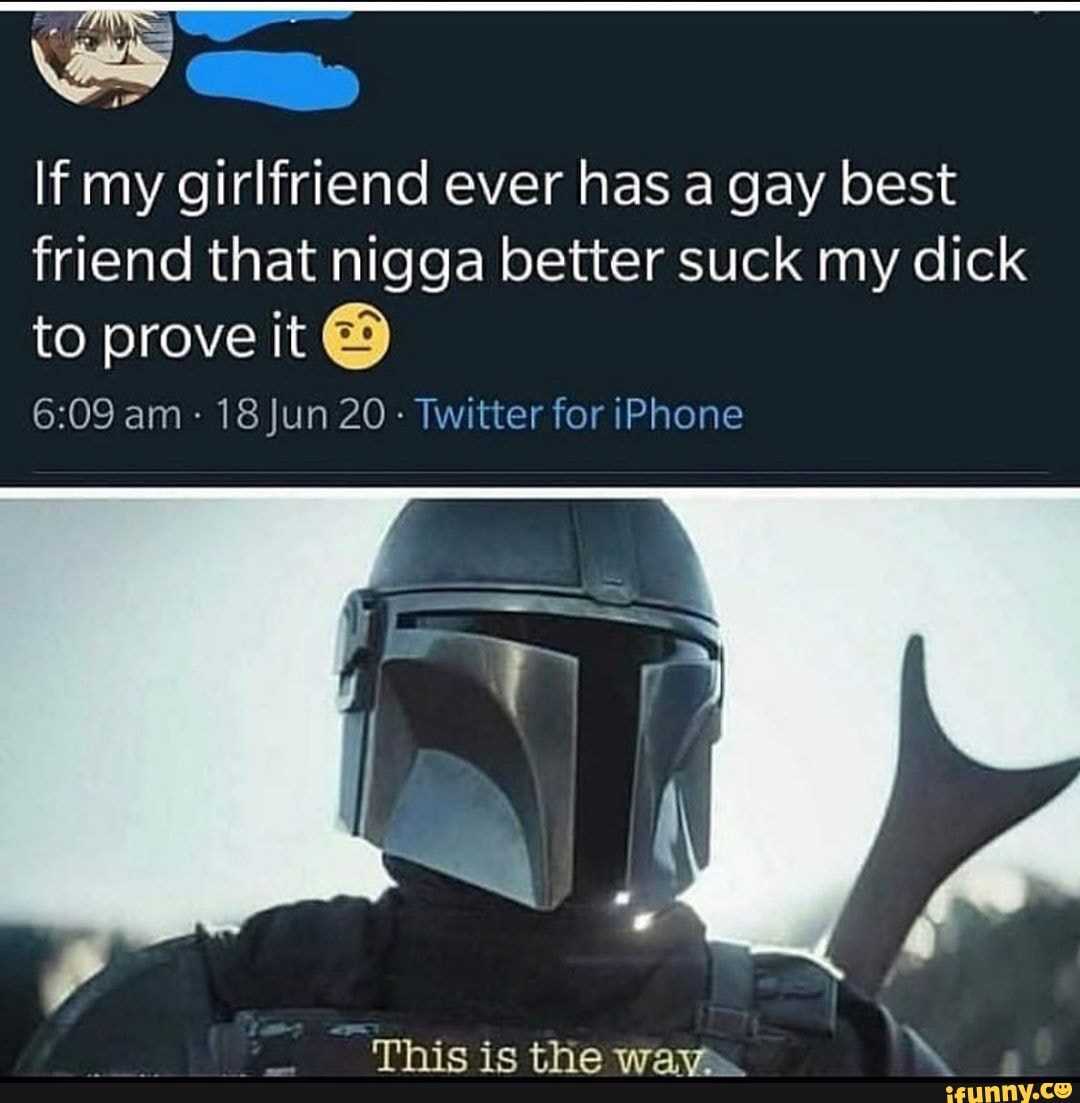 Ww If my girlfriend ever has a gay best friend that nigga better suck my  dick to prove it am: 18 Jun 20 Twitter for iPhone the - iFunny