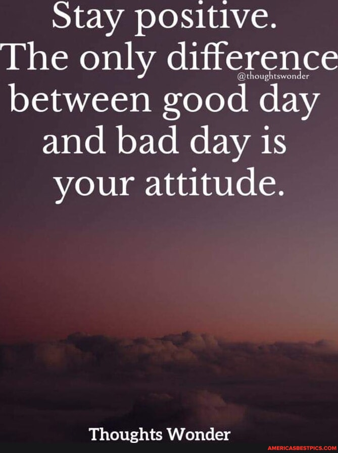 Stay positive. The only difference between good day and bad day is your ...