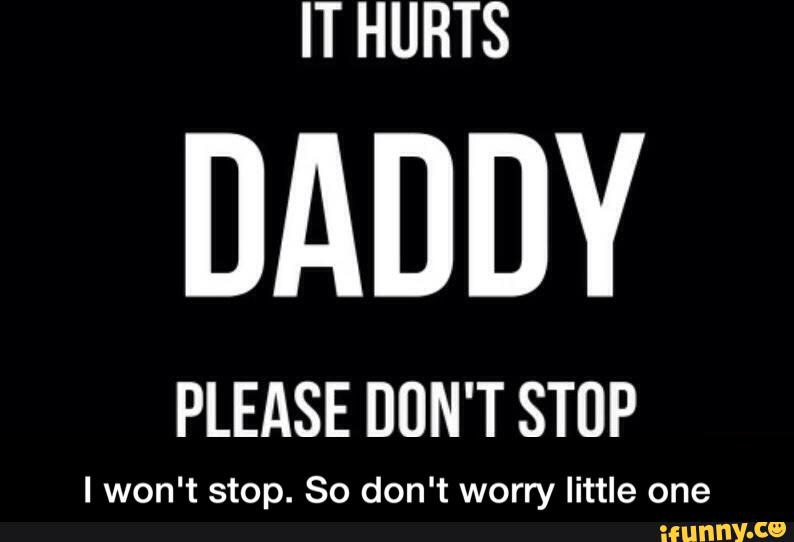 IT HURTS DADDY PLEASE DON'T STOP I won't stop. So don't worr