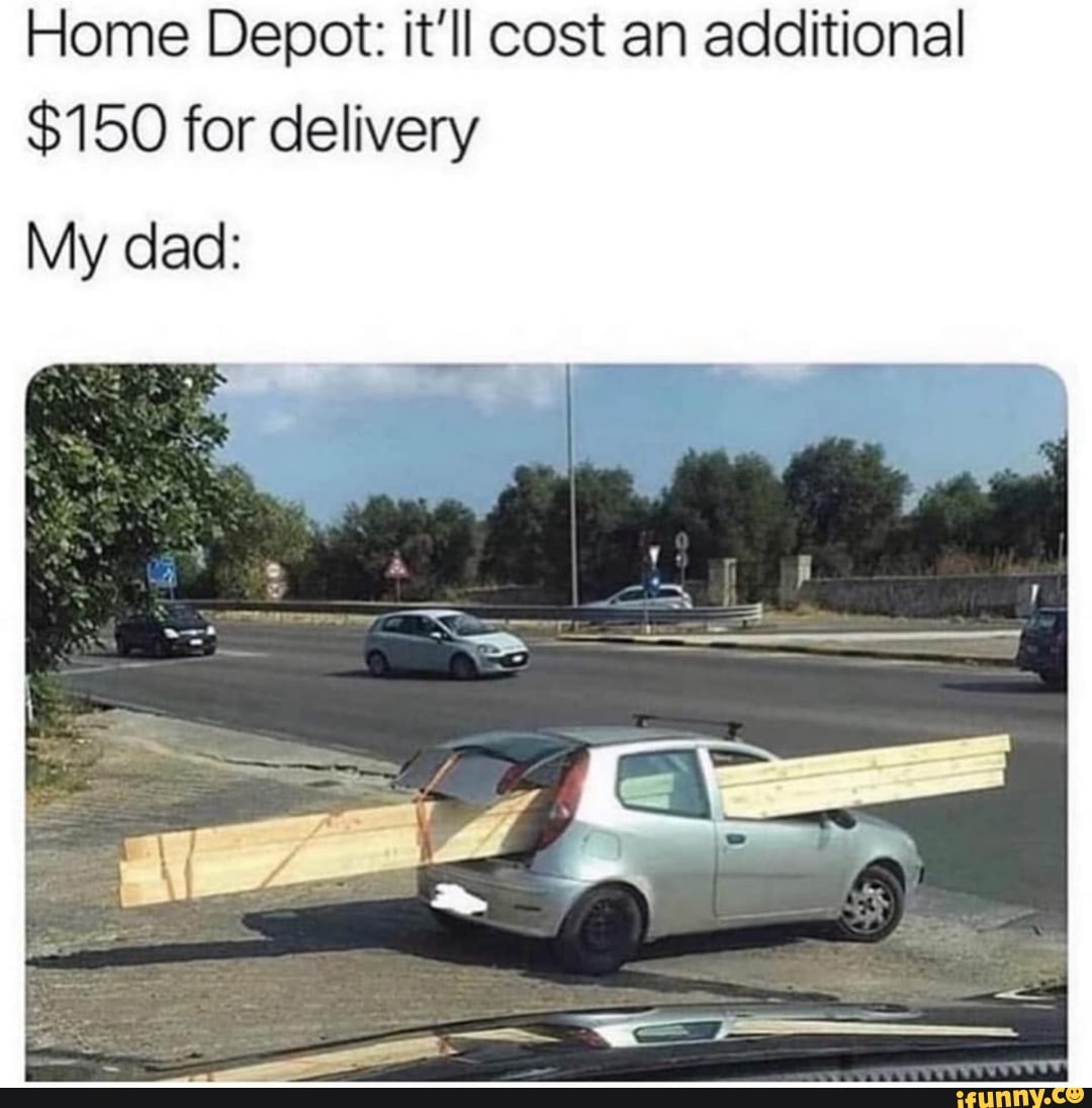 Home Depot: it'll cost an additional
$150 for delivery
My dad:
