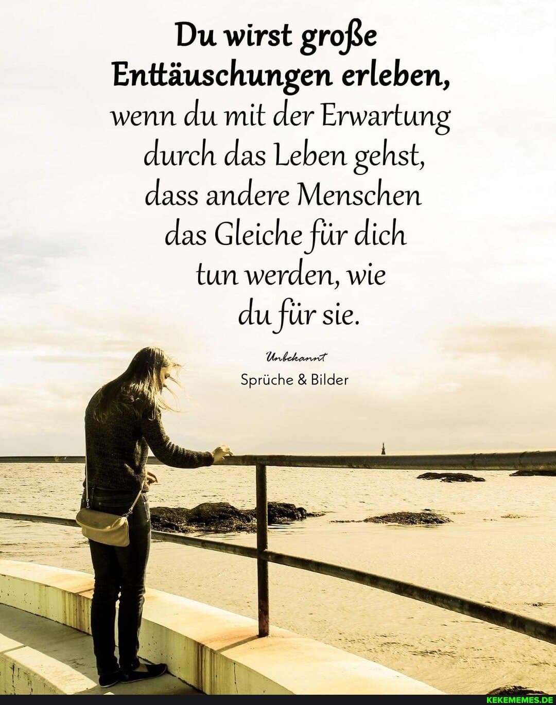 Du wirst große
Enttäuschungen erleben, wenn du mit der Erwartung
durch das Leben gehst, dass andere Menschen das Gleiche für dich
tun werden, wie
du für sie.
Sprüche & Bilder