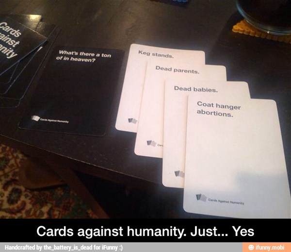 Cards against humanity. Just... Yes - Cards against humanity. Just... Yes