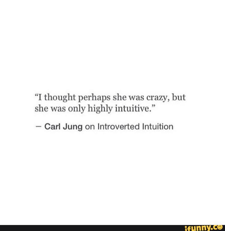 “I thought perhaps she was crazy, but she was only highly intuitive.” Carl Jung on Introverted
