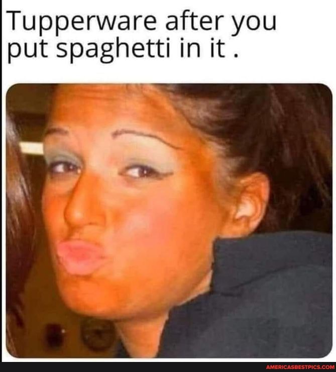 Tupperware after you
put spaghetti in it
