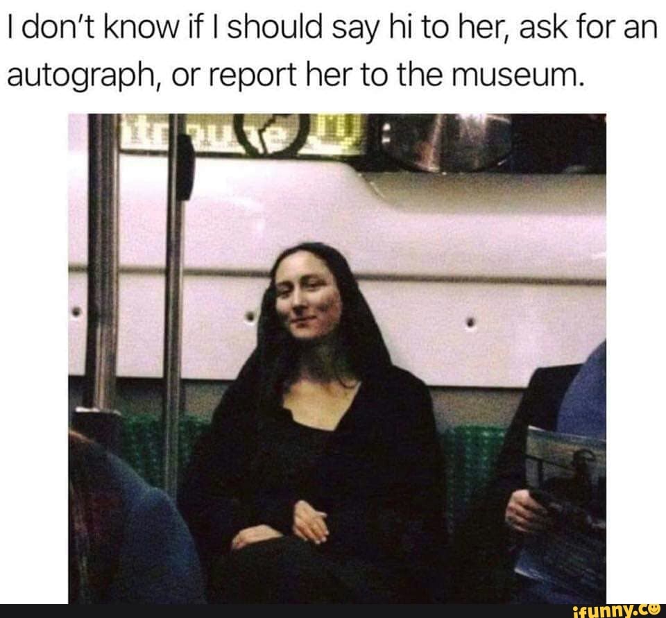 I don't know if I should say hi to her, ask for an autograph, or report her to the museum.