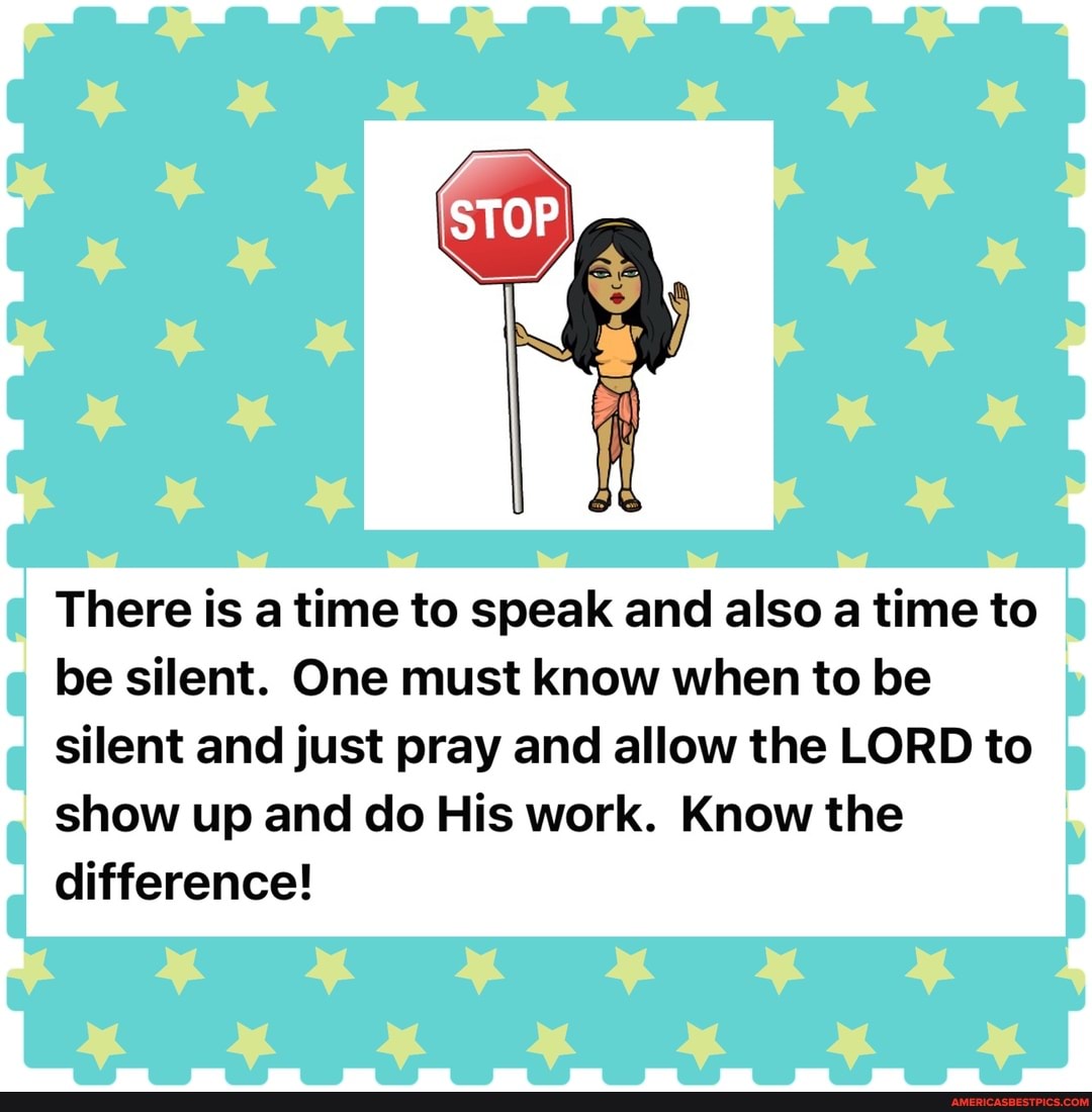 There is a time to speak and also a time to I be silent. One must know when to be
silent and just pray and allow the LORD to show up and do His work. Know the difference!