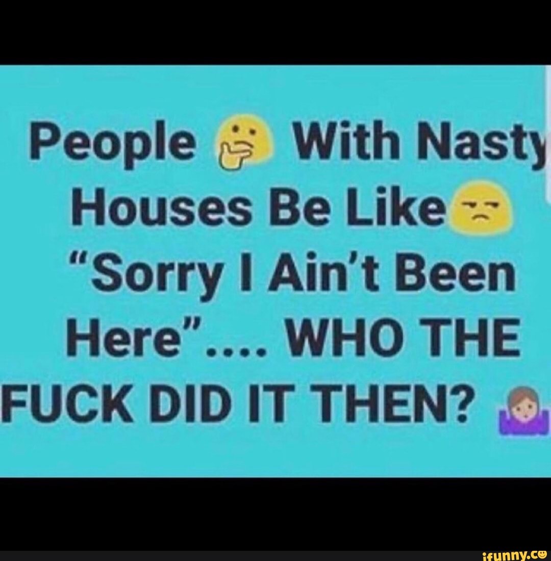People With Nasty
Houses Be Like "Sorry I Ain't Been
FUCK DID IT THEN?