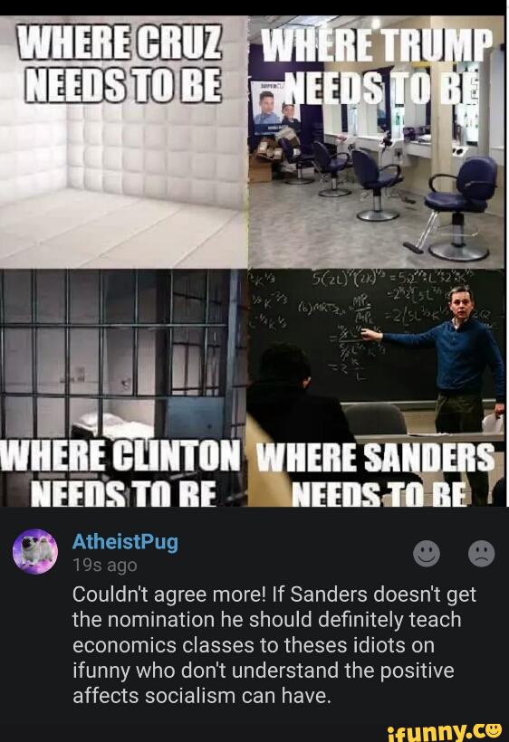 Couldn't agree more! If Sanders doesn't get
the nomination he should definitely teach
economics classes to theses idiots on
ifunny who don't understand the positive
affects socialism can have,