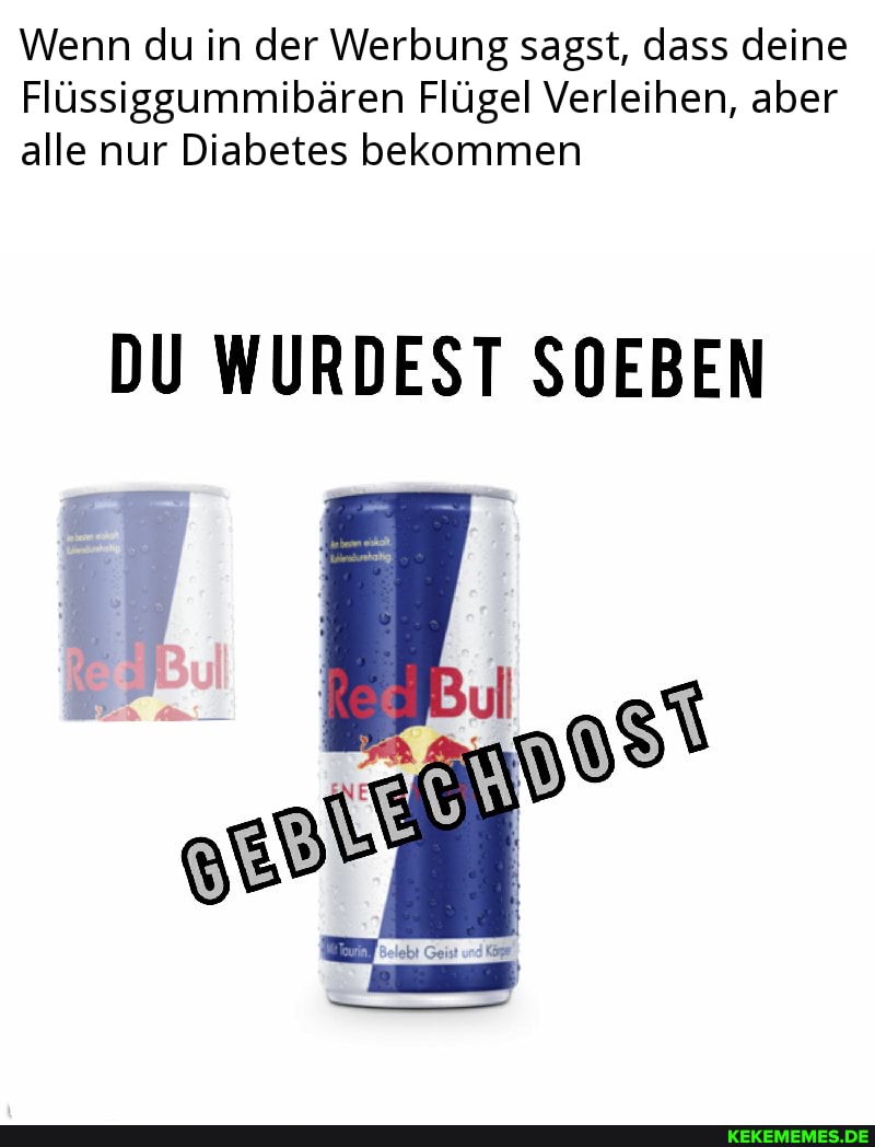 Wenn du in der Werbung sagst, dass deine
Flüssiggummibären Flügel Verleihen, aber alle nur Diabetes bekommen
DU WURDEST SOEBEN