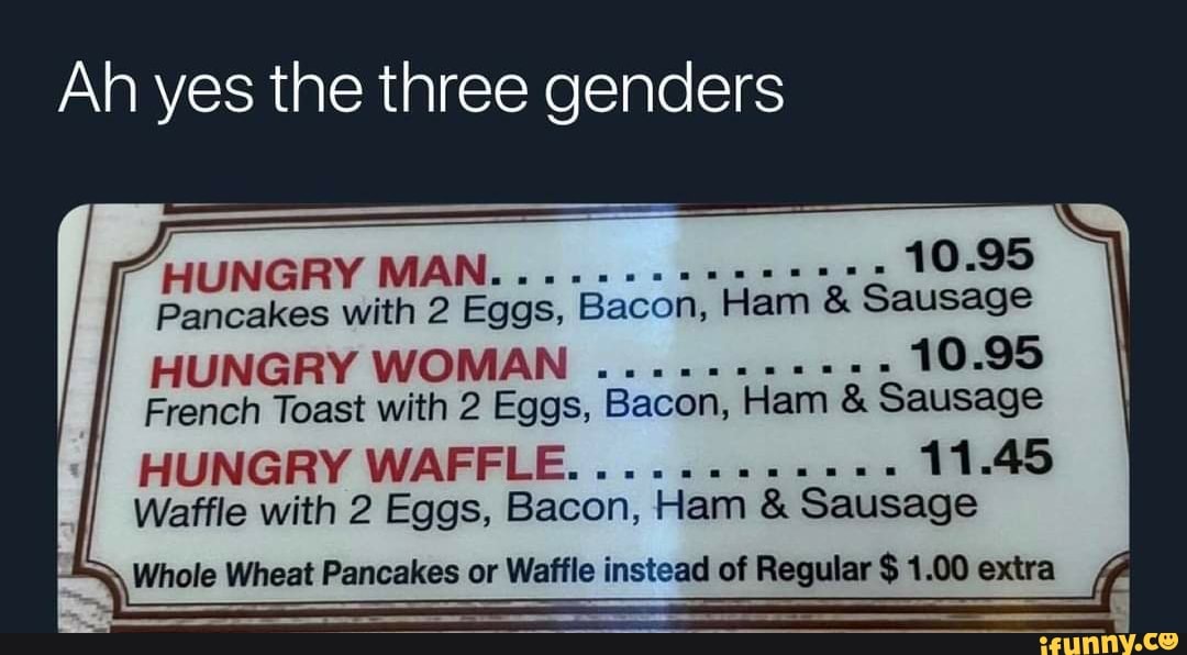 Ah yes the three genders HUNGRY MAN... 10.95 Pancakes with 2 Eggs