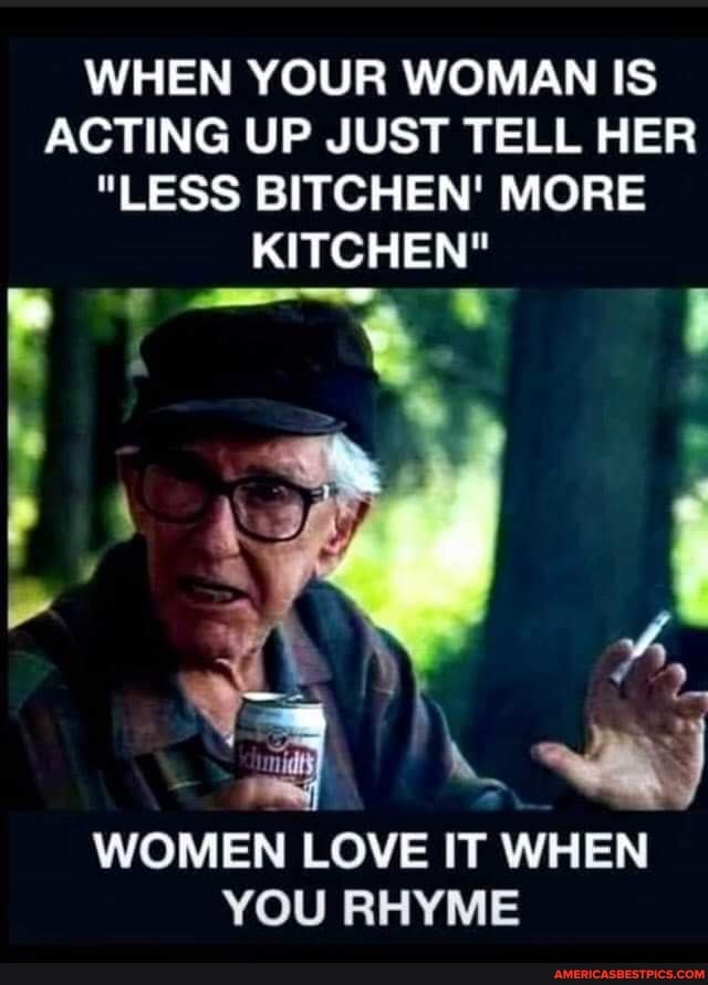 WHEN YOUR WOMAN IS ACTING UP JUST TELL HER
"LESS BITCHEN' MORE
KITCHEN"
WOMEN LOVE IT WHEN YOU RHYME