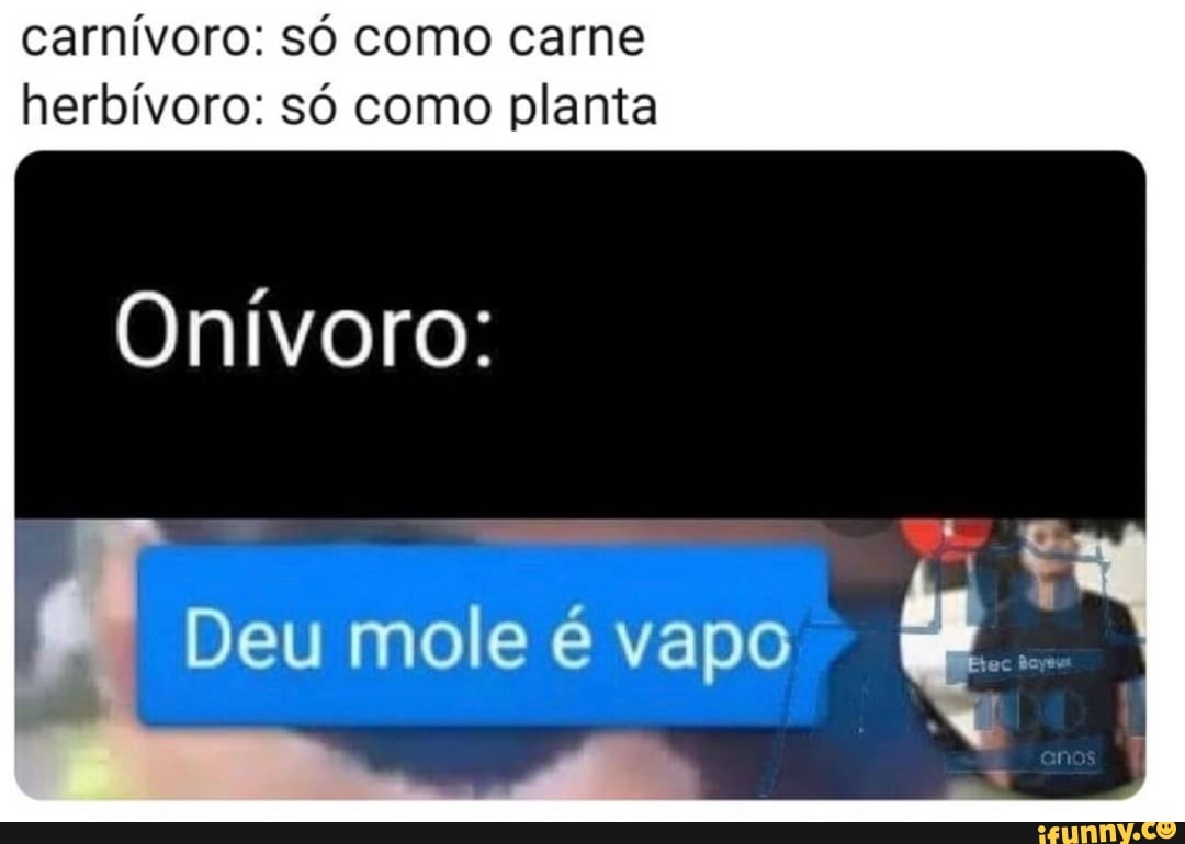 carnívoro: só como carne herbívoro: só como planta
Onívoro:
Deu mole é vapo