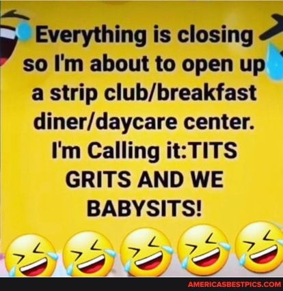 Everything is closing so I'm about to open up a strip center.
I'm Calling it: TITS GRITS AND WE BABYSITS!
Liis
AAA