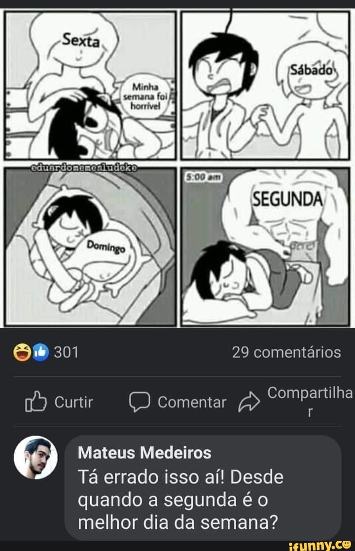 29 comentários
Compartilha
Comentar
301
Mateus Medeiros
Tá errado isso aí! Desde quando a segunda é o melhor dia da semana?