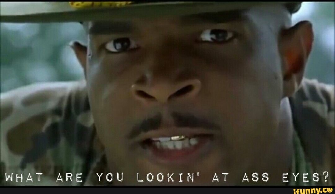 WHAT ARE YOU LOGKIN' AT ASS EYES?
