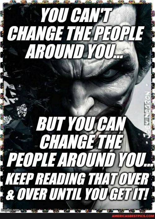 YOU CANT.
CHANGE THE PEOPLE AROUND YOU.:*
BUT YOU CAN CHANGETHE PEOPLE AROUND YOU..:
KEEP READING THAT OVER OVER UNTIL YOU GET