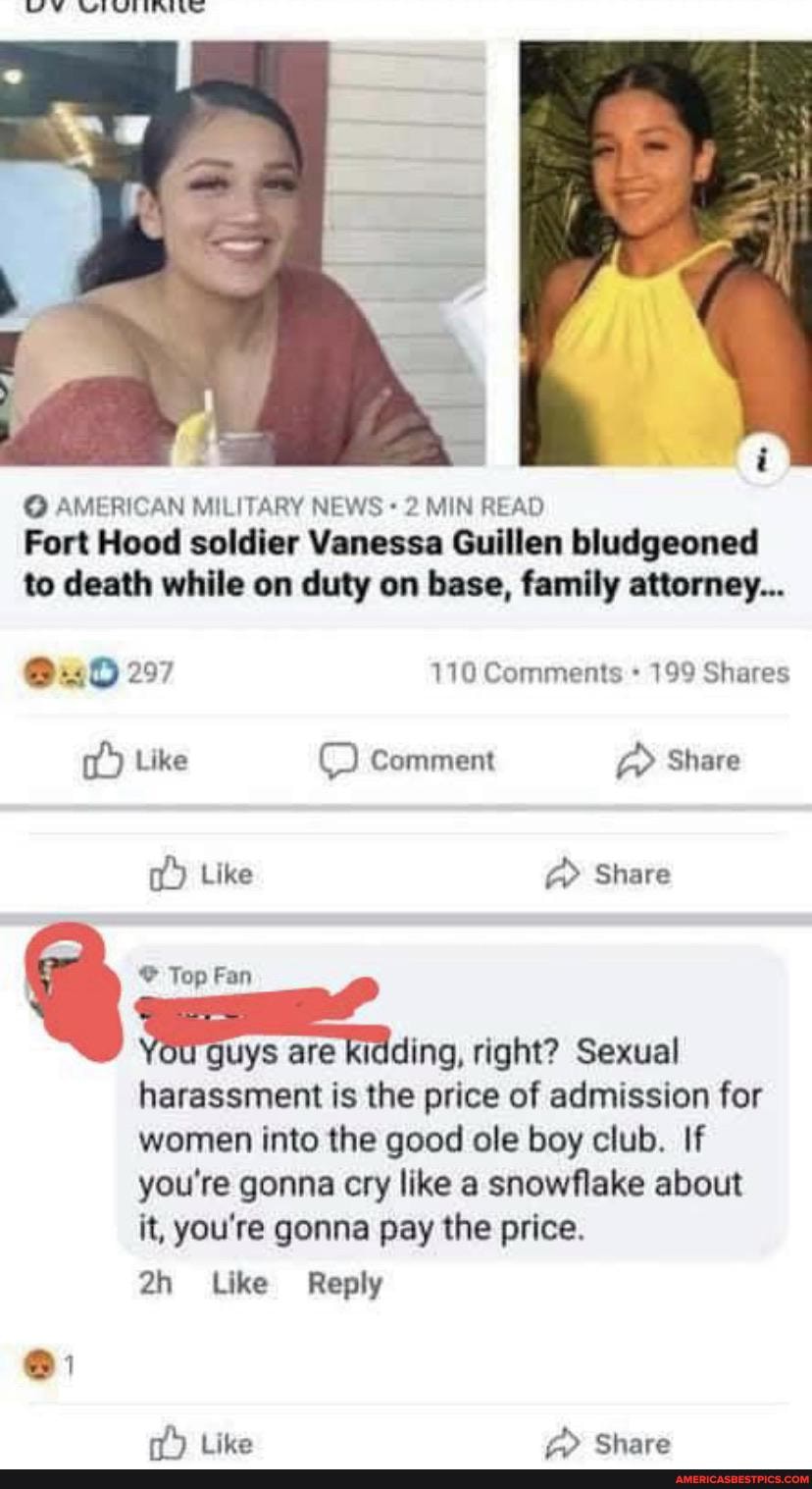 AMERICAN MILITARY NEWS - 2 MIN READ
Fort Hood soldier Vanessa Guillen bludgeoned to death while on duty on base, family attorney...
@~0 297 110 Comments 199 Shares
Like Comment Share
Like > Share
Top Fan are right? Sexual
harassment is the price of admission for women into the good ole boy club. If you're gonna cry like a snowflake about it, you're gonna pay the price.
Like Reply
iite Chara