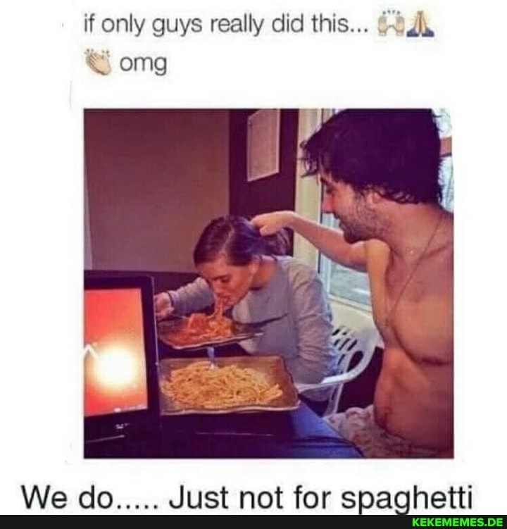 if only guys really did this...
omg
We do..... Just not for spaghetti