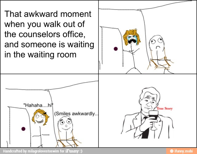That awkward moment
when you walk out of
the counselors office,
and someone is waiting
in the waiting room