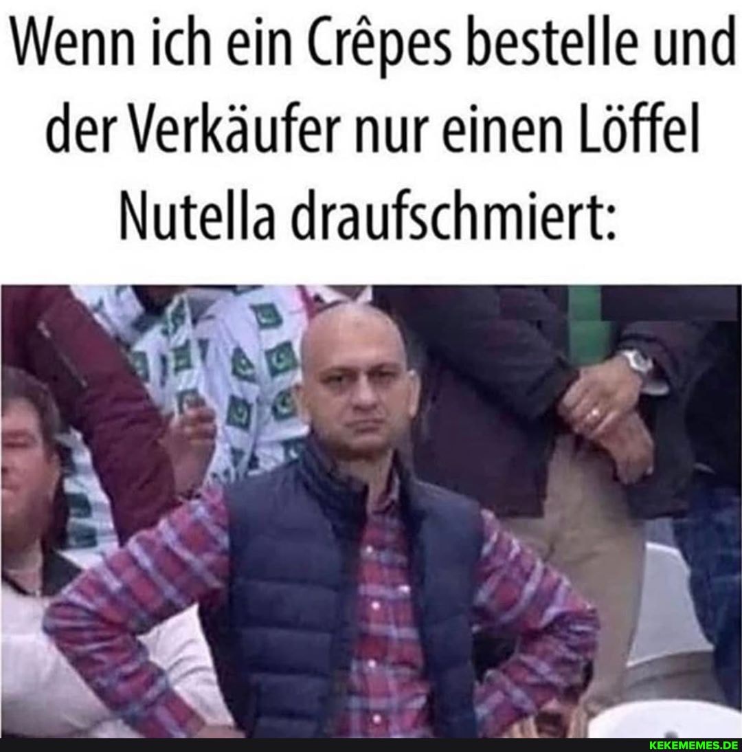 Wenn ich ein Cröpes bestelle und der Verkäufer nur einen Löffel
Nutella draufschmiert: