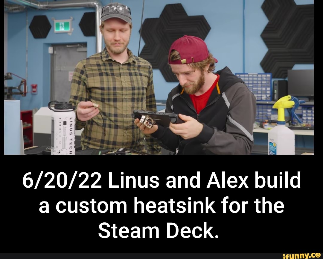 Alex Linus Dy I Linus and Alex build a custom heatsink for the Steam Deck. - iFunny
