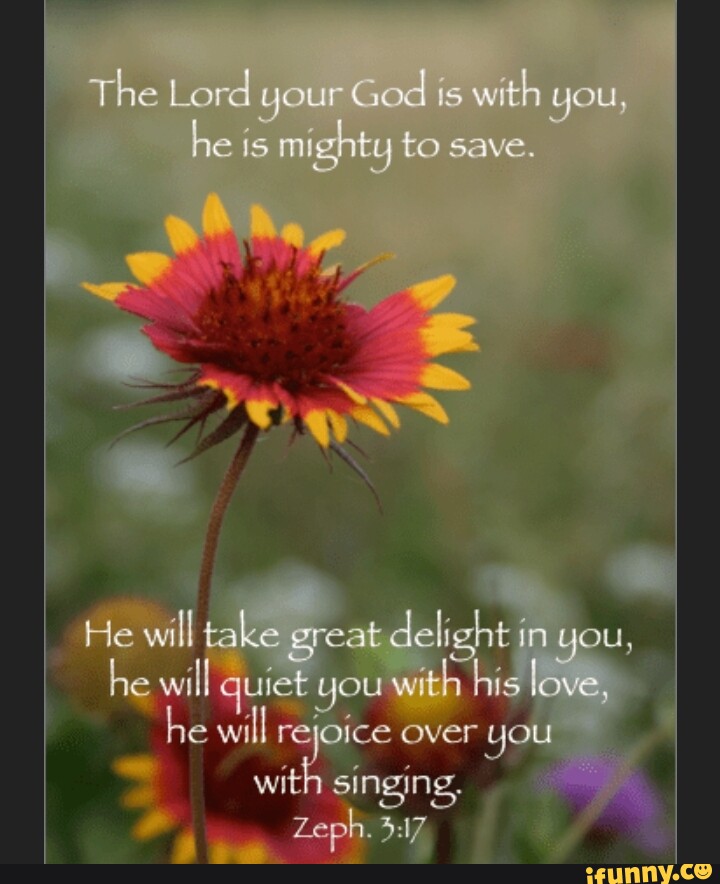 The Lord your God is with you, he is mighty to save. He will take great ...