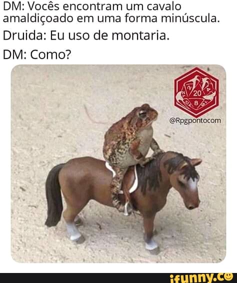 DM: Vocês encontram um cavalo amaldiçoado em uma forma minúscula.
Druida: Eu uso de montaria.
DM: Como?