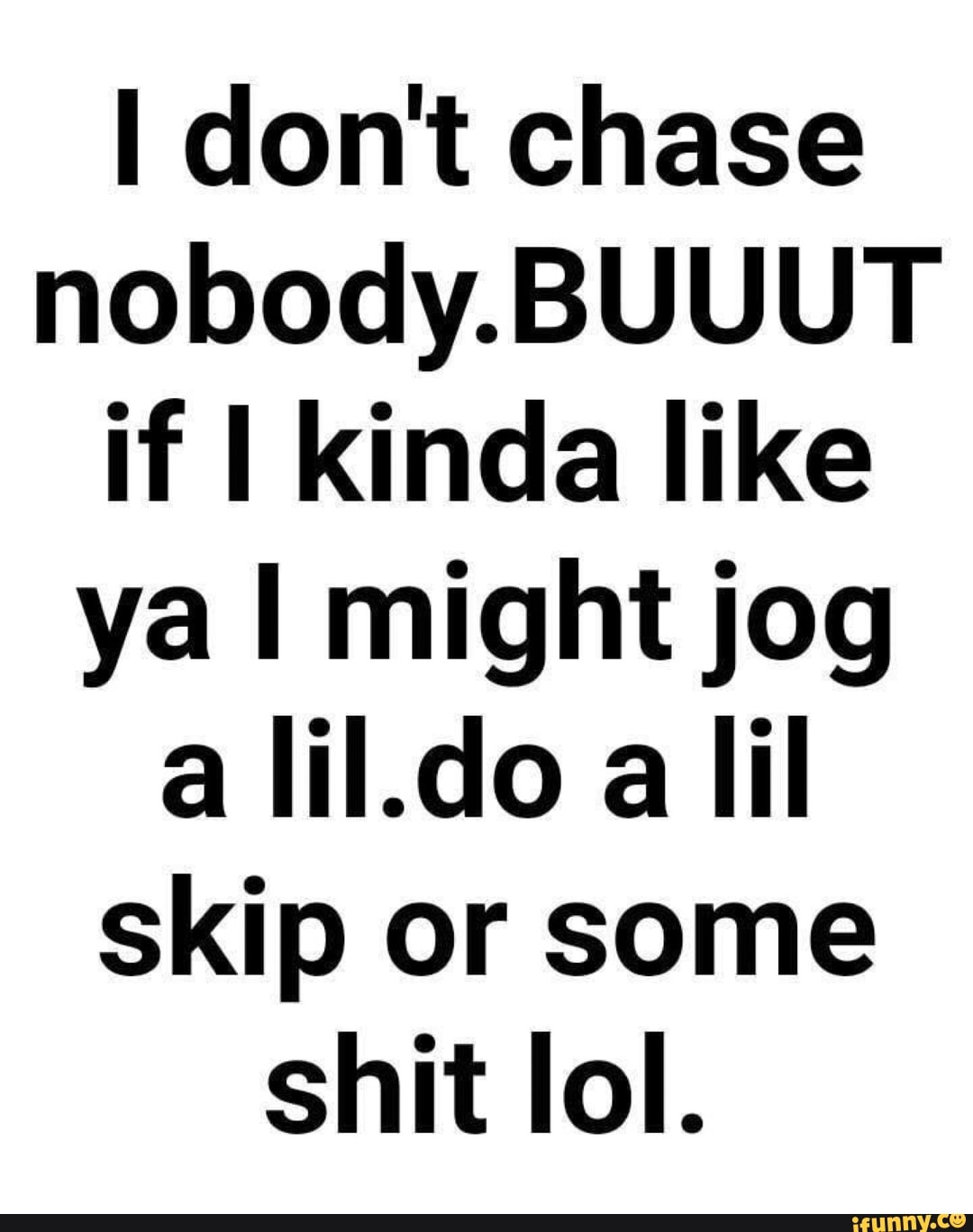 I Don T Chase Nobody Buuut If I Kinda Like Ya I Might Jog A Iii Do A Lil Skip Or Some Shit Lol Ifunny