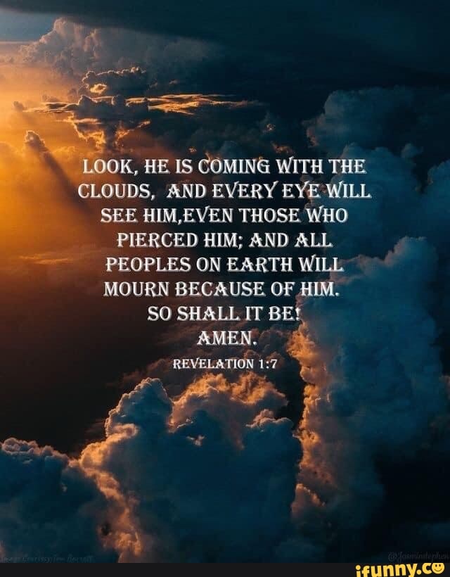 LOOK, HE IS COMING WITH THE CLOUDS, AND EVERY EYE WILL SEE EVEN THOSE ...