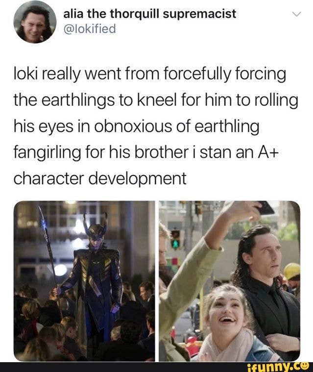 loki really went from forcefully forcing the earthlings to kneel for him to rolling his eyes in obnoxious of earthling fangirling for his brother i stan an A+ character development