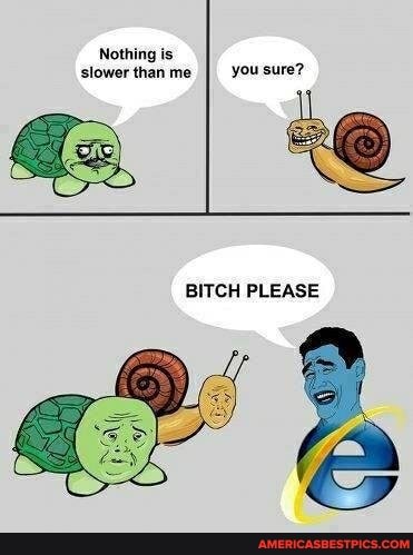 Nothing is slower thanme you sure?
BITCH PLEASE