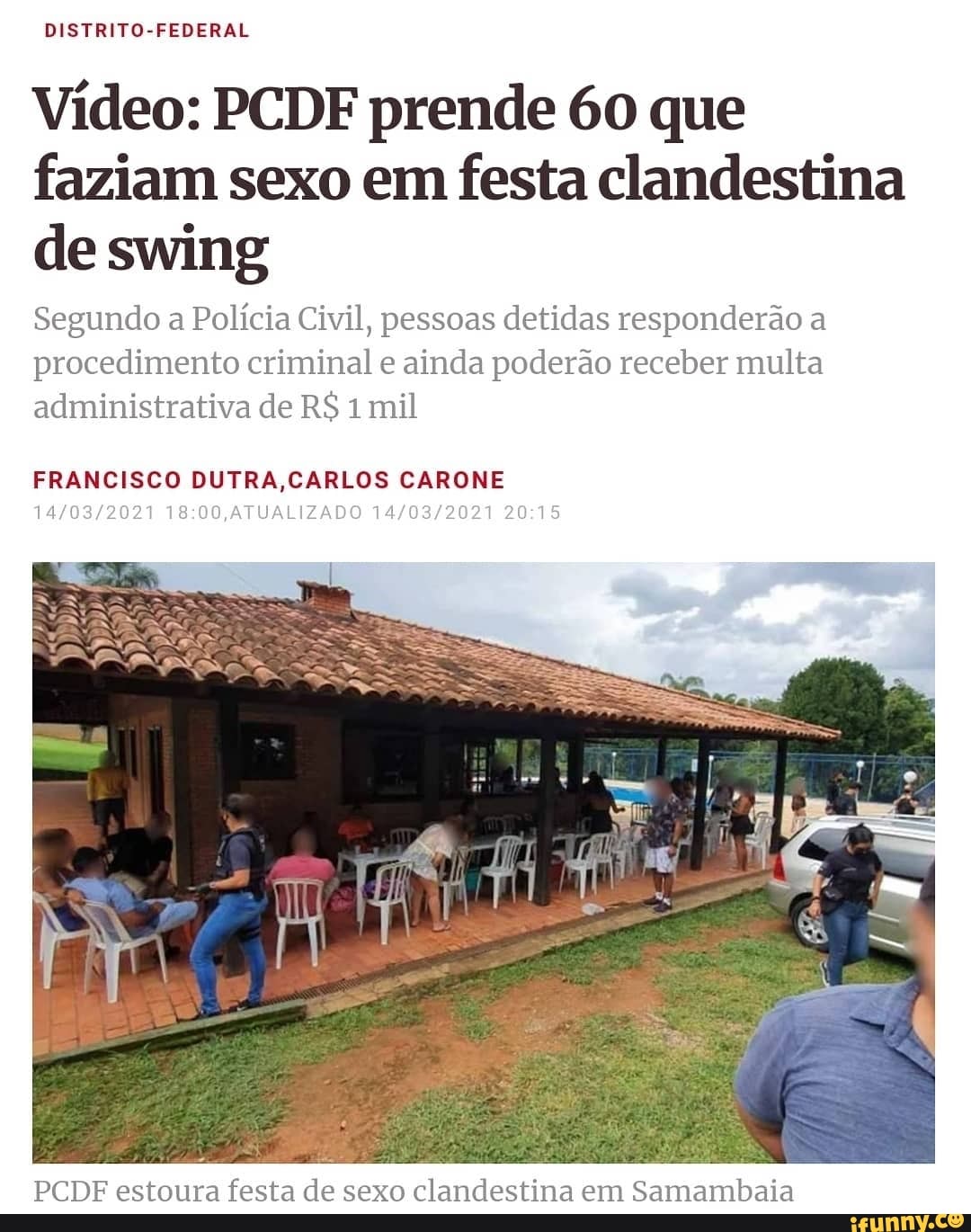 DISTRITO-FEDERAL
Vídeo: PCDF prende 60 que faziam sexo em festa clandestina de swing
Segundo a Polícia Civil, pessoas detidas responderão a
procedimento criminal e ainda poderão receber multa administrativa de R$ mil
FRANCISCO DUTRA CARLOS CARONE
LIZAL 2021
PCDF estoura festa de sexo clandestina em Samambaia