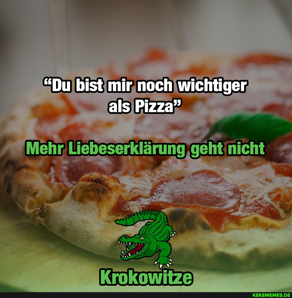 "Du bist mir noch wichtiger als Pizza"
Mehr, geht nicht
Krokowitze