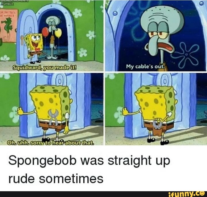 My cable's out! Spongebob was straight up rude sometimes - iFunny