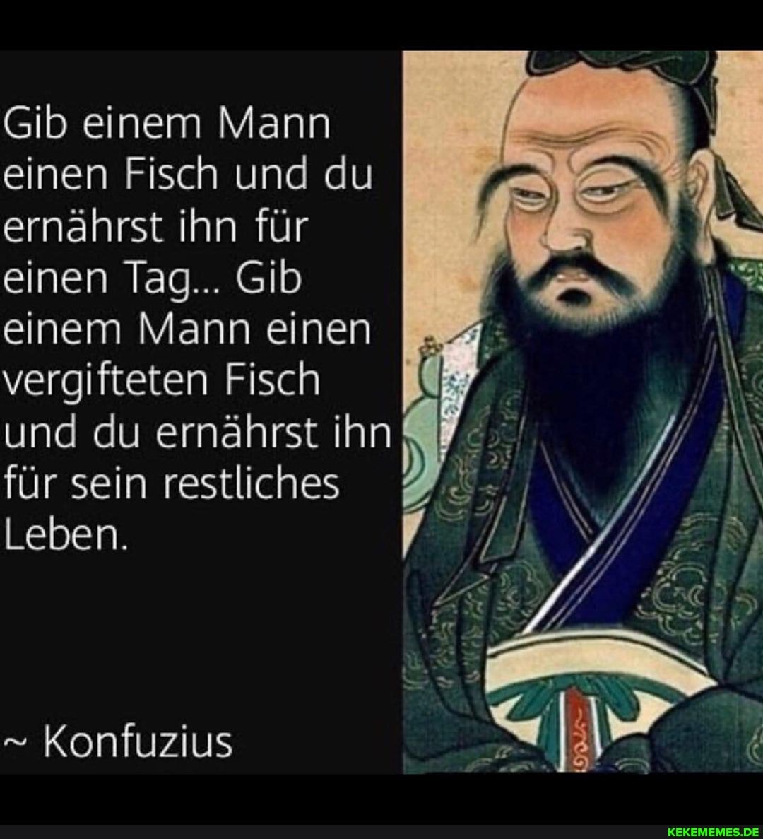 Gib einem Mann einen Fisch und du ernährst ihn für einen Tag... Gib einem Mann einen vergifteten Fisch und du ernährst ihn für sein restliches
Leben.
Konfuzius