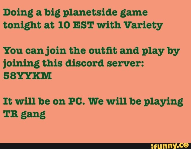 Doing a big planetside game
tonight at 10 EST with Variety
You can join the outfit and play by
joining this discord server:
It will be on PC. We will be playing
TR gang