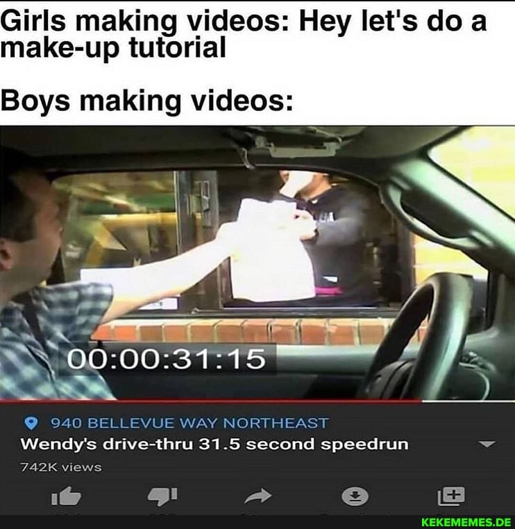 Girls making videos: Hey let's doa make-up tutorial
Boys making videos:
940 BELLEVUE WAY NORTHEAST Wendy's drive-thru 31.5 second speedrun
742K views
Gal