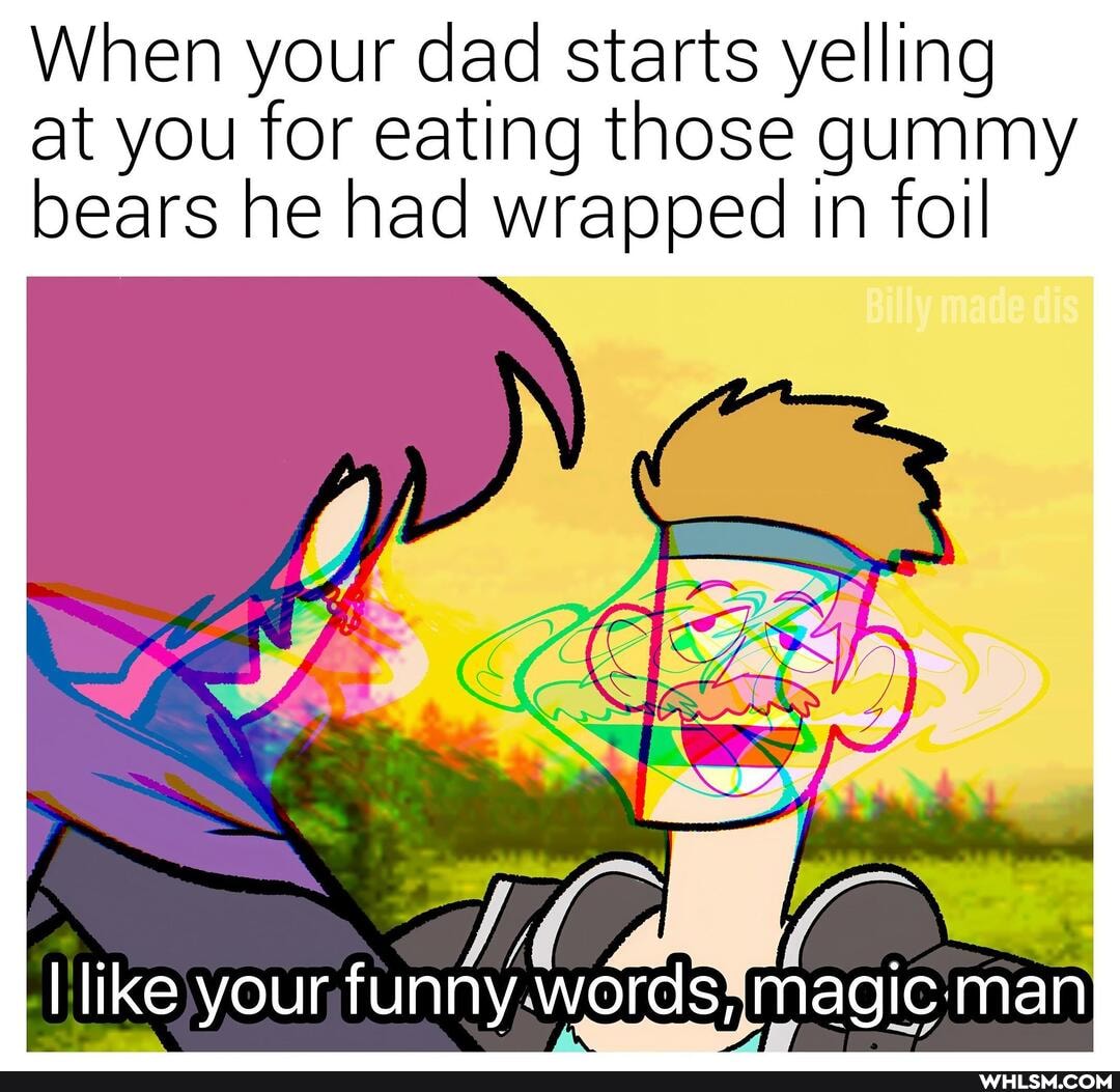 When your dad starts yelling at you for eating those gummy
bears he had wrapped in foil
like your funny words, magic man