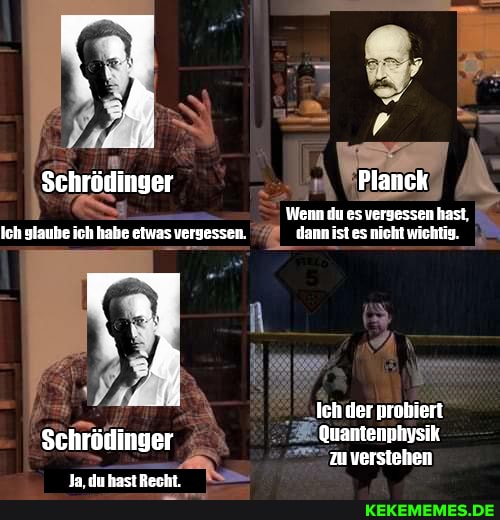 Schrödinger Planck
Wenn du es vergessen hast,
Ich glaube ich habe etwas vergessen. dann ist es nicht wichtig.
Ich der probiert
Quantenphysik zu verstehen
Schrödinger
