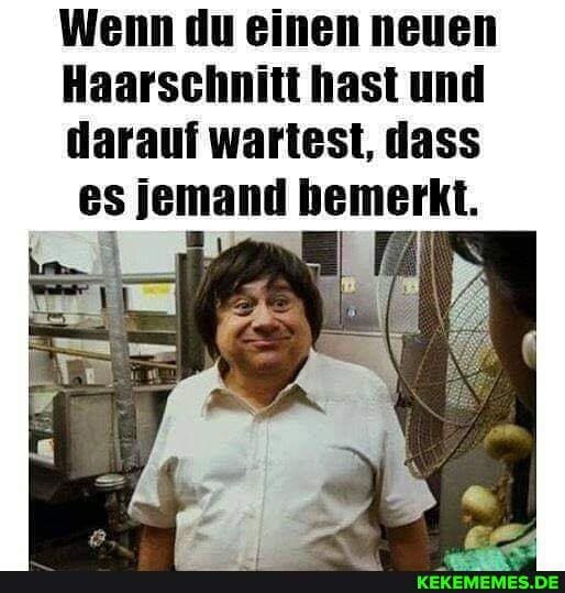 Wenn du einen neuen
Haarschnitt hast und
darauf wartest, dass es jemand bemerkt.